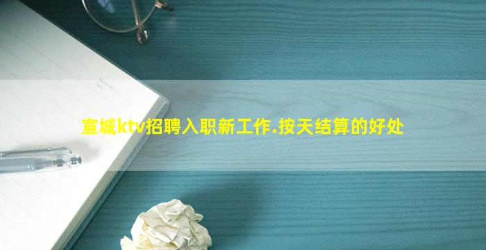 宣城ktv招聘入职新工作.按天结算的好处